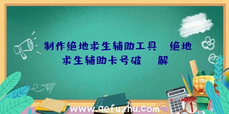 「制作绝地求生辅助工具」|绝地求生辅助卡号破解